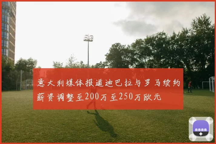 意大利媒体报道迪巴拉与罗马续约薪资调整至200万至250万欧元