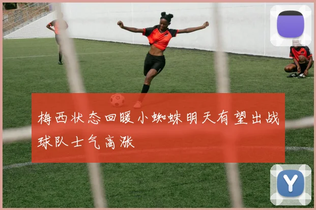 梅西状态回暖小蜘蛛明天有望出战球队士气高涨
