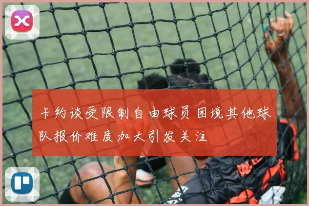 卡约谈受限制自由球员困境其他球队报价难度加大引发关注