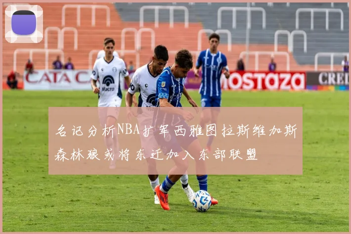 名记分析NBA扩军西雅图拉斯维加斯森林狼或将东迁加入东部联盟