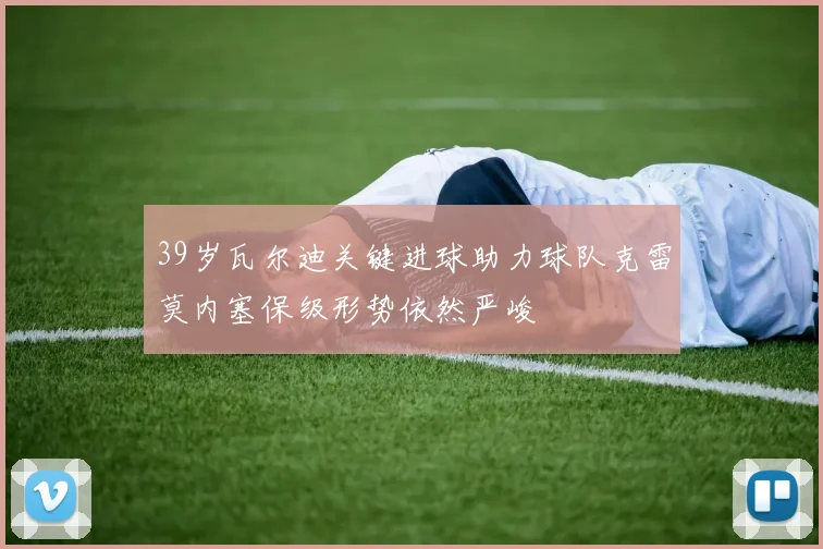 39岁瓦尔迪关键进球助力球队克雷莫内塞保级形势依然严峻