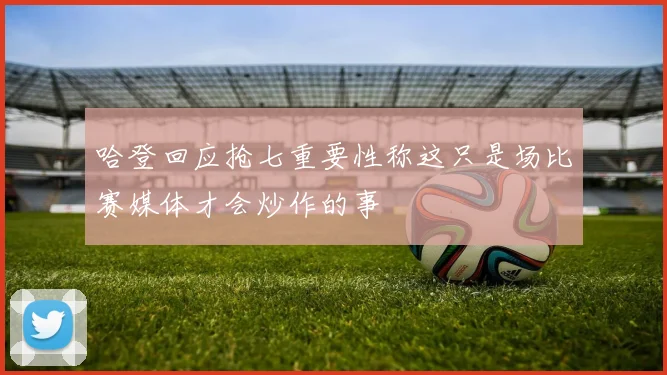 哈登回应抢七重要性称这只是场比赛媒体才会炒作的事