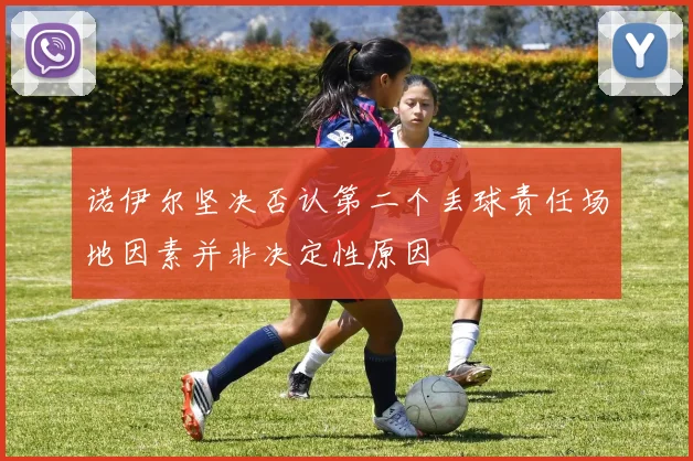 诺伊尔坚决否认第二个丢球责任场地因素并非决定性原因