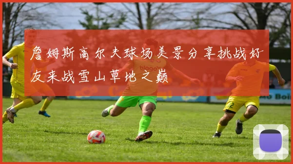 詹姆斯高尔夫球场美景分享挑战好友来战雪山草地之巅