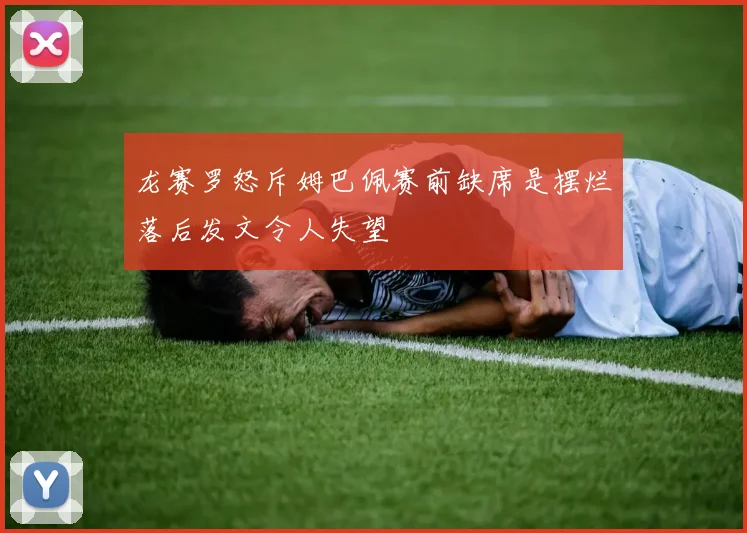 龙赛罗怒斥姆巴佩赛前缺席是摆烂落后发文令人失望