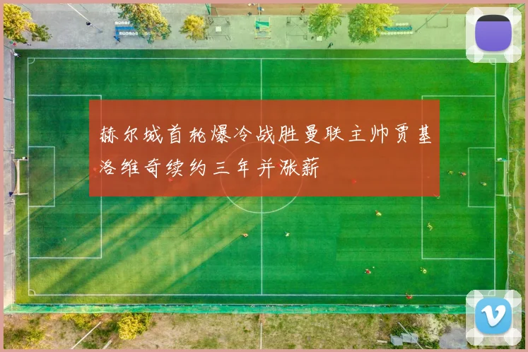 赫尔城首轮爆冷战胜曼联主帅贾基洛维奇续约三年并涨薪