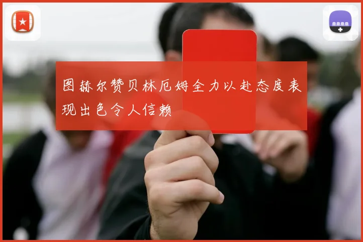 图赫尔赞贝林厄姆全力以赴态度表现出色令人信赖
