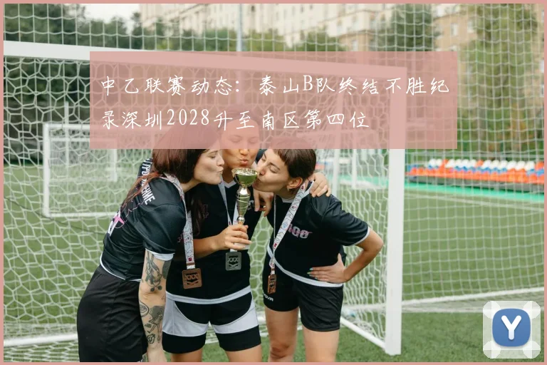 中乙联赛动态：泰山B队终结不胜纪录深圳2028升至南区第四位