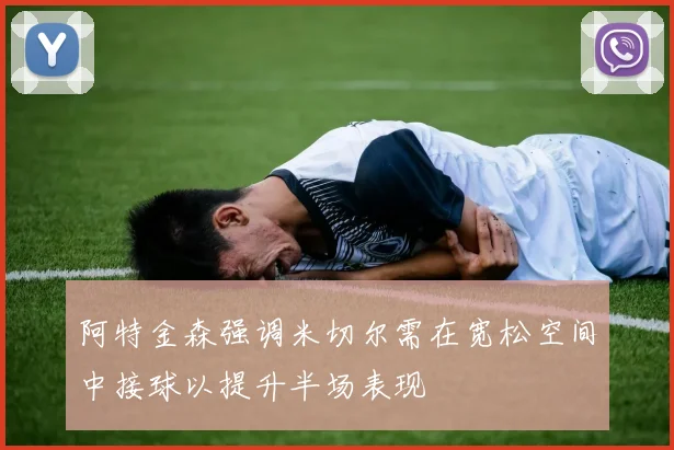 阿特金森强调米切尔需在宽松空间中接球以提升半场表现