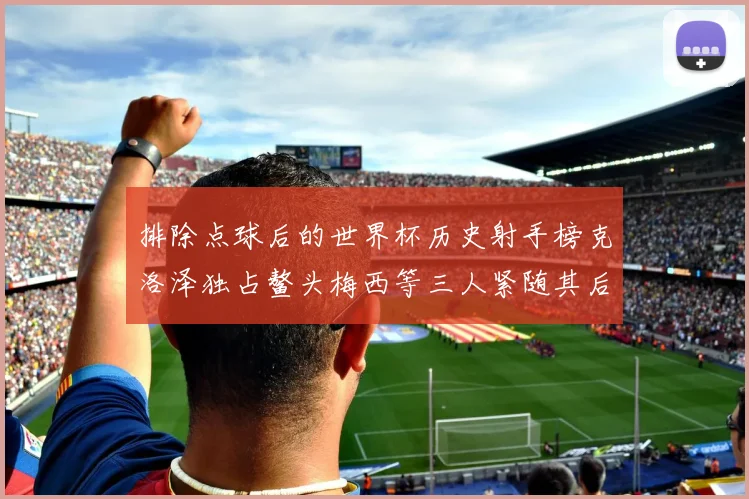 排除点球后的世界杯历史射手榜克洛泽独占鳌头梅西等三人紧随其后