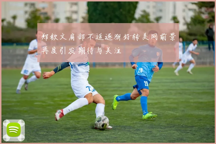 郑钦文肩部不适逐渐好转美网前景再度引发期待与关注