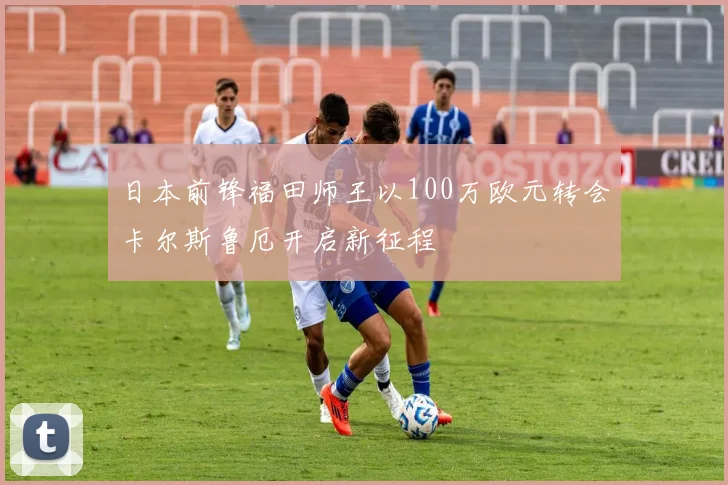 日本前锋福田师王以100万欧元转会卡尔斯鲁厄开启新征程