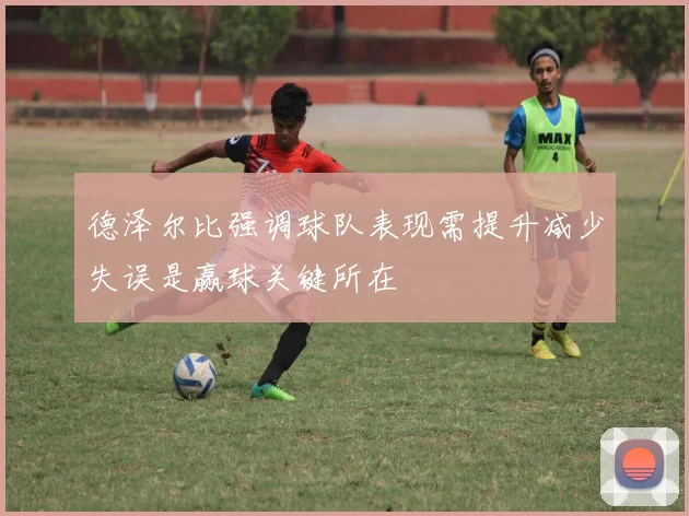德泽尔比强调球队表现需提升减少失误是赢球关键所在