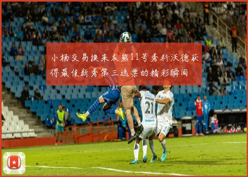 小杨交易换来灰熊11号秀科沃德获得最佳新秀第三选票的精彩瞬间