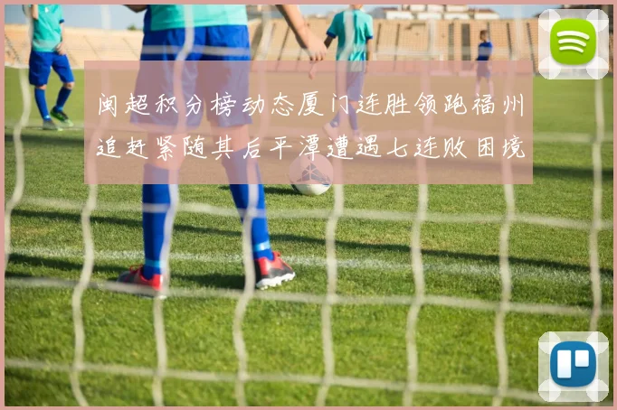 闽超积分榜动态厦门连胜领跑福州追赶紧随其后平潭遭遇七连败困境