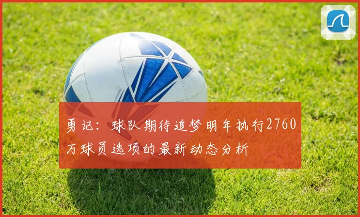 勇记:球队期待追梦明年执行2760万球员选项的最新动态分析