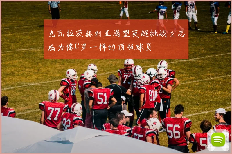 克瓦拉茨赫利亚渴望英超挑战立志成为像C罗一样的顶级球员