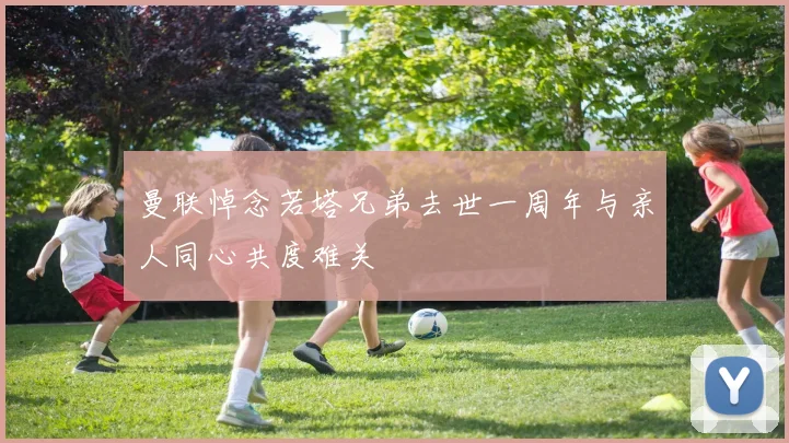 曼联悼念若塔兄弟去世一周年与亲人同心共度难关