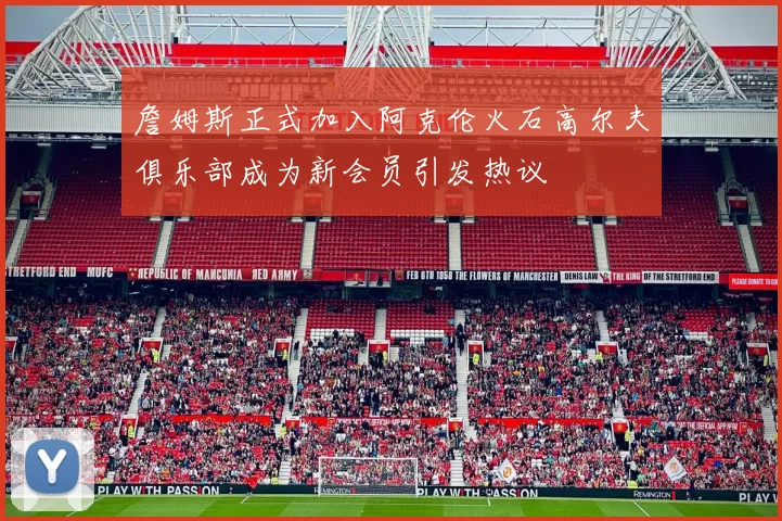 詹姆斯正式加入阿克伦火石高尔夫俱乐部成为新会员引发热议