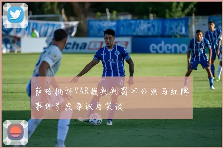 萨哈批评VAR裁判判罚不公利马红牌事件引发争议与笑谈