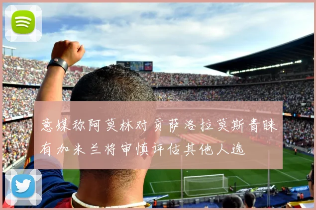 意媒称阿莫林对贡萨洛拉莫斯青睐有加米兰将审慎评估其他人选