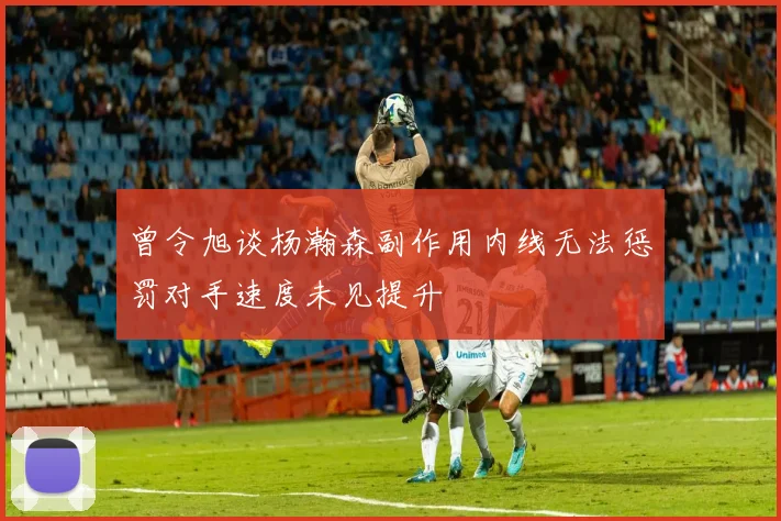 曾令旭谈杨瀚森副作用内线无法惩罚对手速度未见提升