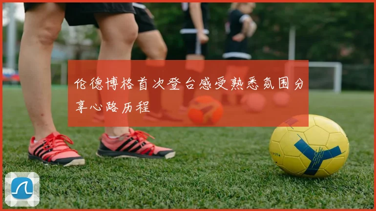 伦德博格首次登台感受熟悉氛围分享心路历程