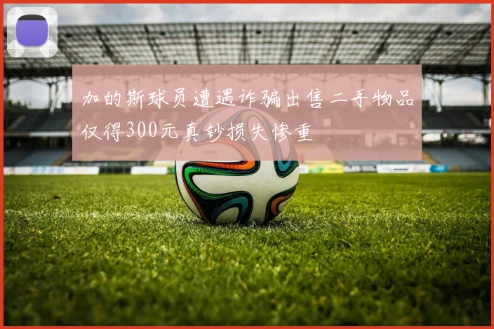 加的斯球员遭遇诈骗出售二手物品仅得300元真钞损失惨重