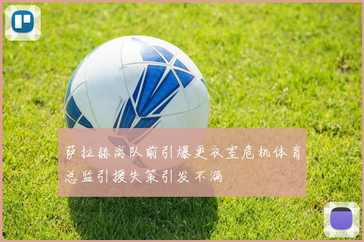 萨拉赫离队前引爆更衣室危机体育总监引援失策引发不满
